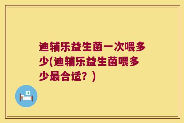 迪辅乐益生菌一次喂多少(迪辅乐益生菌喂多少最合适？)