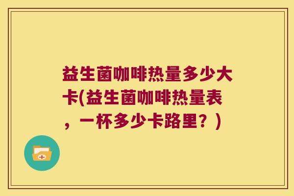 益生菌咖啡热量多少大卡(益生菌咖啡热量表，一杯多少卡路里？)