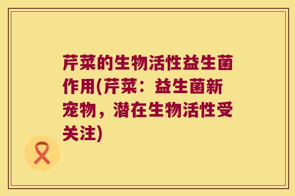 芹菜的生物活性益生菌作用(芹菜：益生菌新宠物，潜在生物活性受关注)