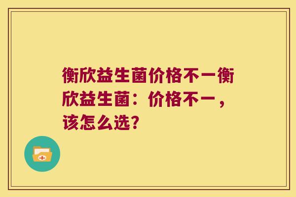 衡欣益生菌价格不一衡欣益生菌：价格不一，该怎么选？