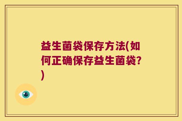益生菌袋保存方法(如何正确保存益生菌袋？)