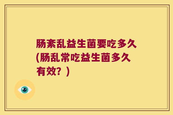 肠紊乱益生菌要吃多久(肠乱常吃益生菌多久有效？)