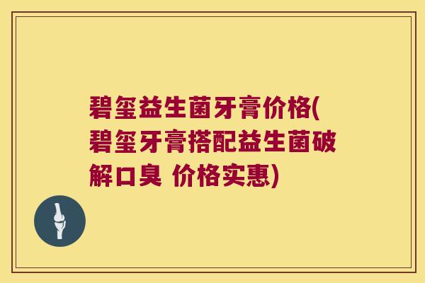 碧玺益生菌牙膏价格(碧玺牙膏搭配益生菌破解口臭 价格实惠)