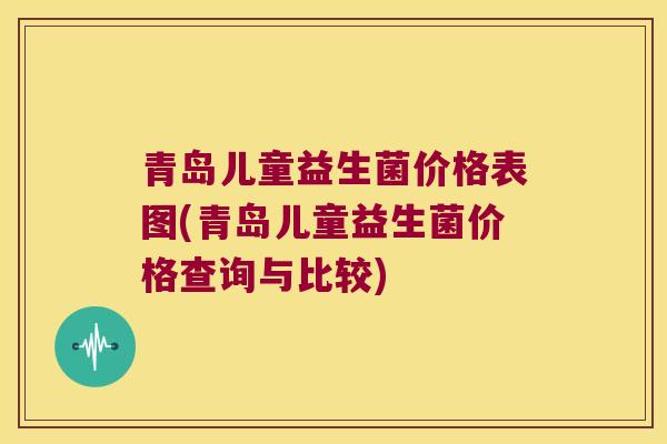 青岛儿童益生菌价格表图(青岛儿童益生菌价格查询与比较)
