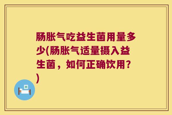 肠胀气吃益生菌用量多少(肠胀气适量摄入益生菌，如何正确饮用？)