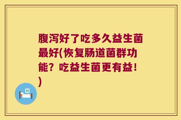 腹泻好了吃多久益生菌最好(恢复肠道菌群功能？吃益生菌更有益！)