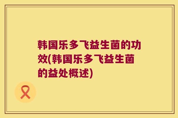 韩国乐多飞益生菌的功效(韩国乐多飞益生菌的益处概述)