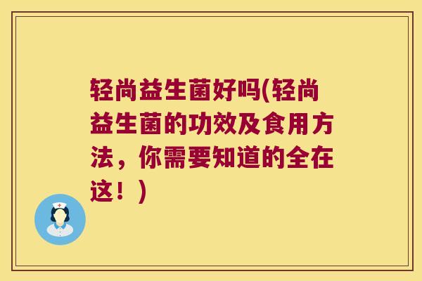 轻尚益生菌好吗(轻尚益生菌的功效及食用方法，你需要知道的全在这！)
