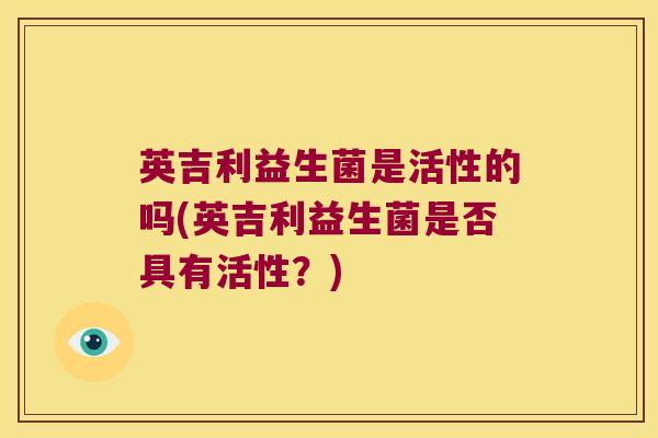 英吉利益生菌是活性的吗(英吉利益生菌是否具有活性？)