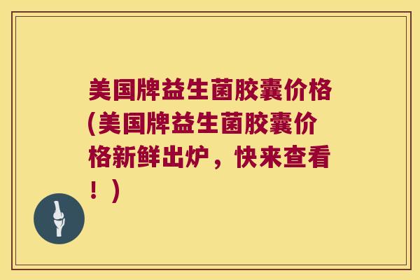 美国牌益生菌胶囊价格(美国牌益生菌胶囊价格新鲜出炉，快来查看！)