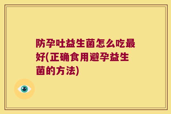 防孕吐益生菌怎么吃好(正确食用避孕益生菌的方法)