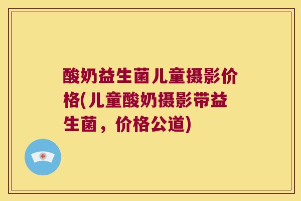 酸奶益生菌儿童摄影价格(儿童酸奶摄影带益生菌，价格公道)