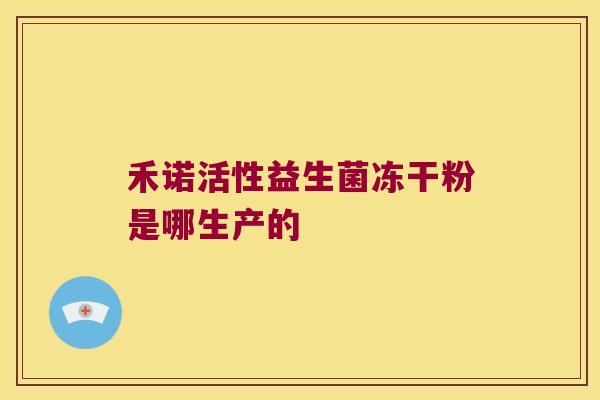 禾诺活性益生菌冻干粉是哪生产的 禾诺活性益生菌冻干粉是哪生产的