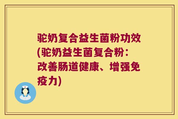 驼奶复合益生菌粉功效(驼奶益生菌复合粉：改善肠道健康、增强免疫力)