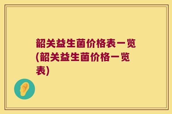 韶关益生菌价格表一览(韶关益生菌价格一览表)