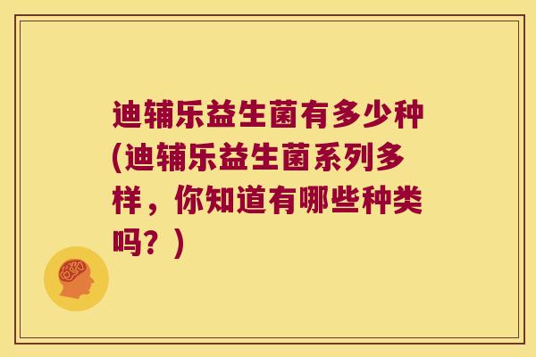 迪辅乐益生菌有多少种(迪辅乐益生菌系列多样，你知道有哪些种类吗？)