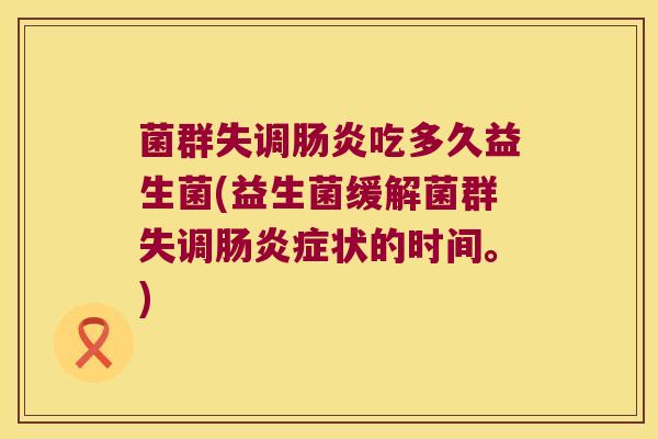 菌群失调吃多久益生菌(益生菌缓解菌群失调症状的时间。) 菌群失调吃多久益生菌(益生菌缓解菌群失调症状的时间。)