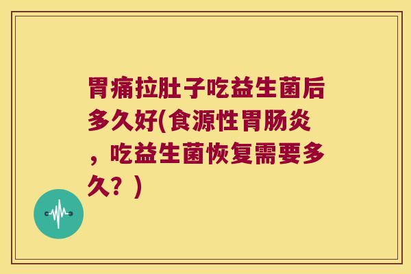 胃痛拉肚子吃益生菌后多久好(食源性胃肠炎，吃益生菌恢复需要多久？)