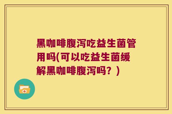 黑咖啡腹泻吃益生菌管用吗(可以吃益生菌缓解黑咖啡腹泻吗？)