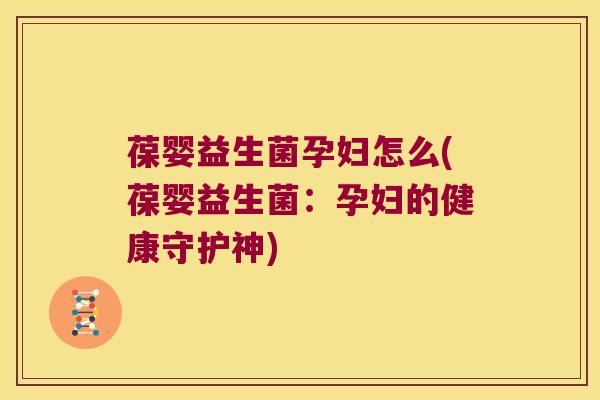 葆婴益生菌孕妇怎么(葆婴益生菌：孕妇的健康守护神)