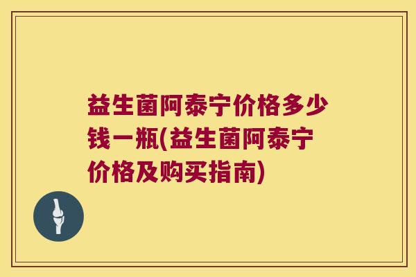 益生菌阿泰宁价格多少钱一瓶(益生菌阿泰宁价格及购买指南)