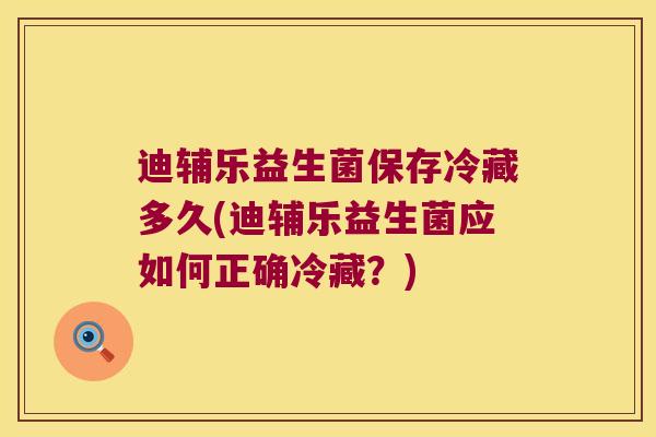 迪辅乐益生菌保存冷藏多久(迪辅乐益生菌应如何正确冷藏?) 迪辅乐益生菌保存冷藏多久(迪辅乐益生菌应如何正确冷藏?)