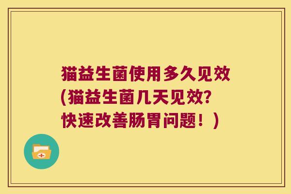 猫益生菌使用多久见效(猫益生菌几天见效？快速改善肠胃问题！)