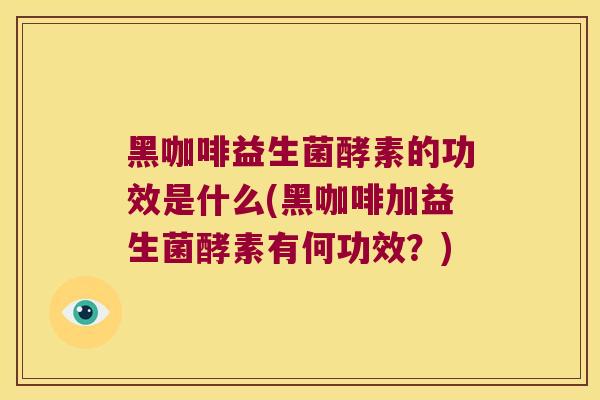 黑咖啡益生菌酵素的功效是什么(黑咖啡加益生菌酵素有何功效？)