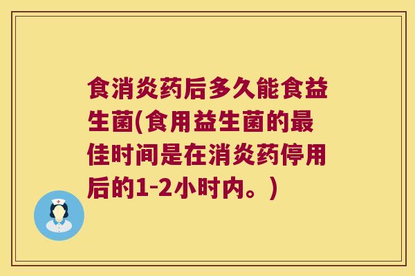 食消炎药后多久能食益生菌(食用益生菌的最佳时间是在消炎药停用后的1-2小时内。)