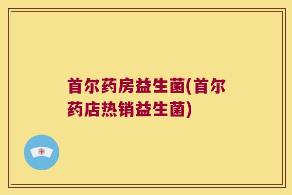 首尔药房益生菌(首尔药店热销益生菌)