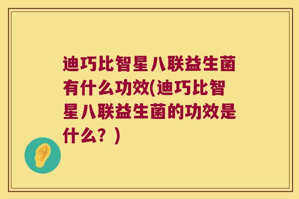 迪巧比智星八联益生菌有什么功效(迪巧比智星八联益生菌的功效是什么？)