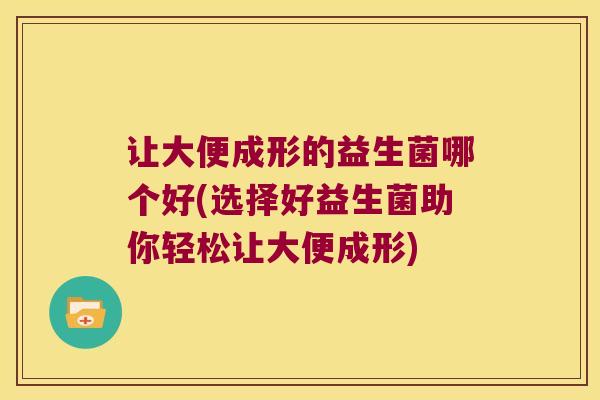 让大便成形的益生菌哪个好(选择好益生菌助你轻松让大便成形)