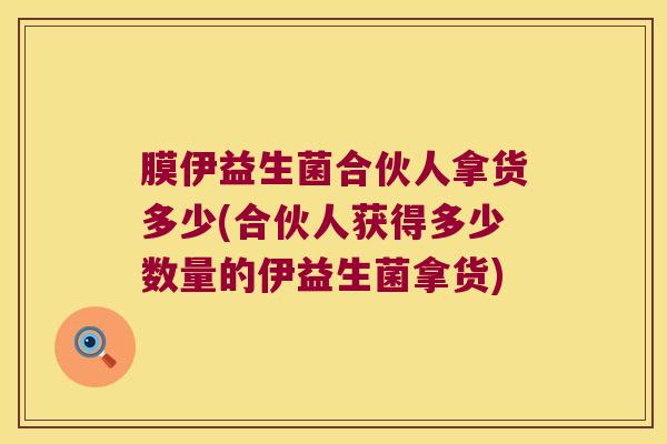 膜伊益生菌合伙人拿货多少(合伙人获得多少数量的伊益生菌拿货) 膜伊益生菌合伙人拿货多少(合伙人获得多少数量的伊益生菌拿货)