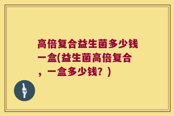 高倍复合益生菌多少钱一盒(益生菌高倍复合，一盒多少钱？)