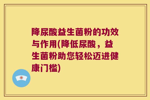 降尿酸益生菌粉的功效与作用(降低尿酸，益生菌粉助您轻松迈进健康门槛)