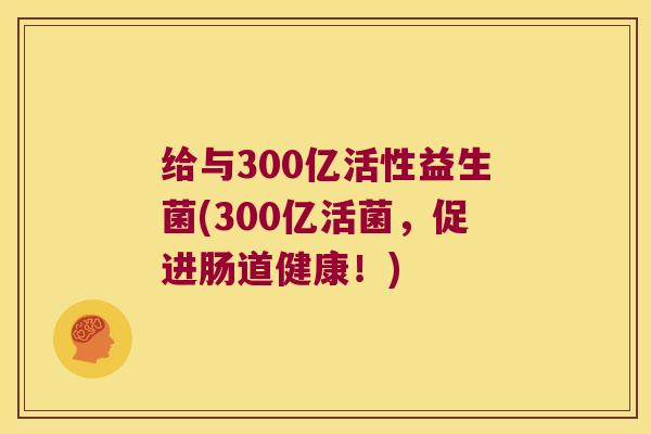 给与300亿活性益生菌(300亿活菌，促进肠道健康！)