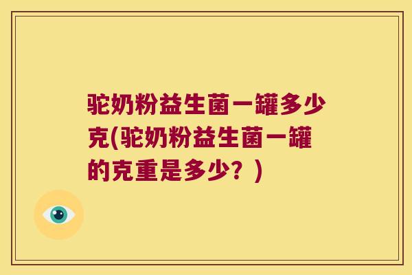 驼奶粉益生菌一罐多少克(驼奶粉益生菌一罐的克重是多少？)