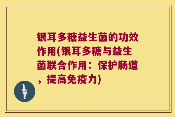 银耳多糖益生菌的功效作用(银耳多糖与益生菌联合作用：保护肠道，提高免疫力)