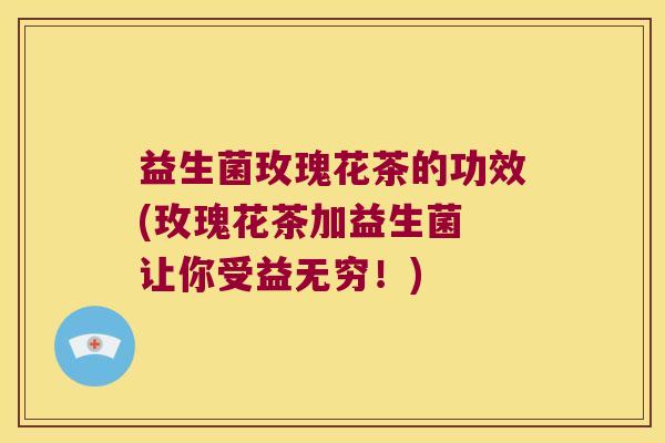 益生菌玫瑰花茶的功效(玫瑰花茶加益生菌 让你受益无穷！)