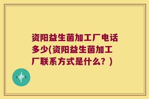 资阳益生菌加工厂电话多少(资阳益生菌加工厂联系方式是什么？)