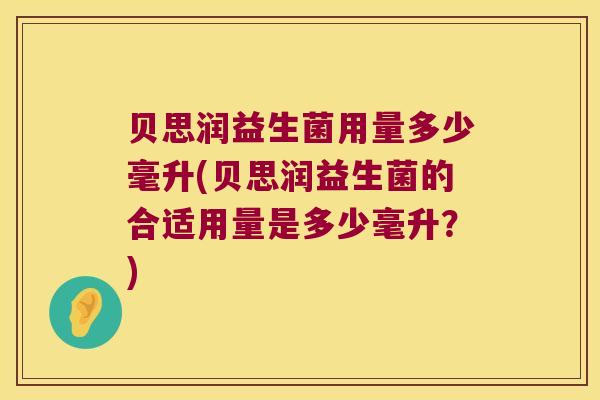 贝思润益生菌用量多少毫升(贝思润益生菌的合适用量是多少毫升？)