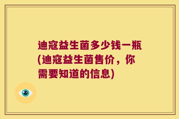 迪寇益生菌多少钱一瓶(迪寇益生菌售价，你需要知道的信息)
