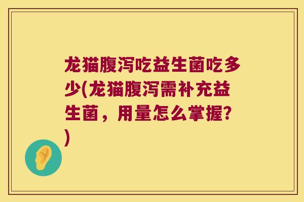 龙猫腹泻吃益生菌吃多少(龙猫腹泻需补充益生菌，用量怎么掌握？)
