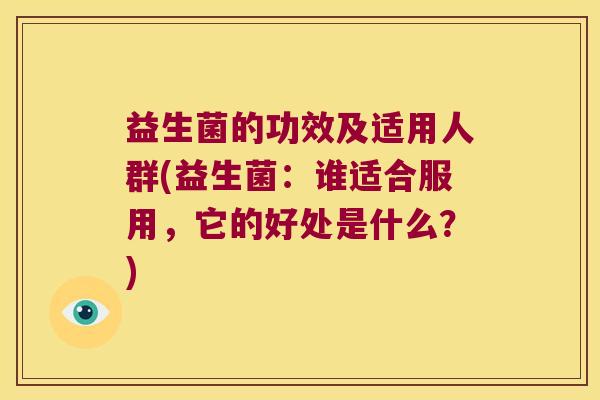 益生菌的功效及适用人群(益生菌:谁适合服用,它的好处是什么?) 益生菌的功效及适用人群(益生菌:谁适合服用,它的好处是什么?)