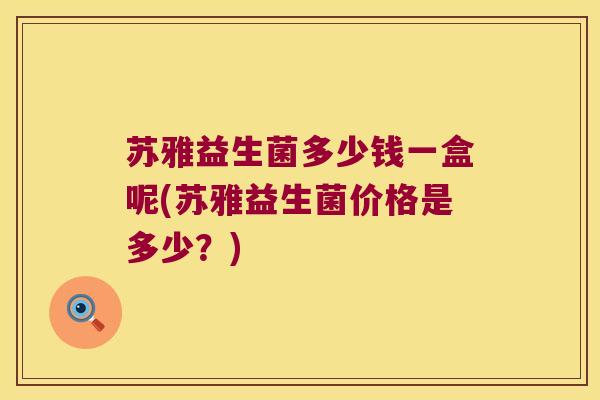 苏雅益生菌多少钱一盒呢(苏雅益生菌价格是多少？)
