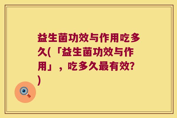 益生菌功效与作用吃多久(「益生菌功效与作用」,吃多久有效?) 益生菌功效与作用吃多久(「益生菌功效与作用」,吃多久有效?)