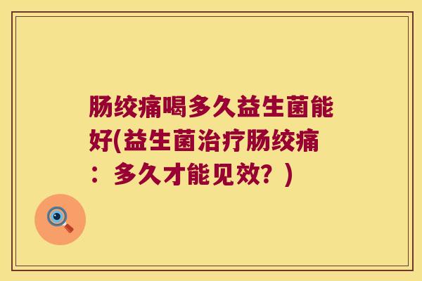 肠绞痛喝多久益生菌能好(益生菌治疗肠绞痛：多久才能见效？)