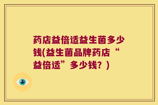药店益倍适益生菌多少钱(益生菌品牌药店“益倍适”多少钱？)