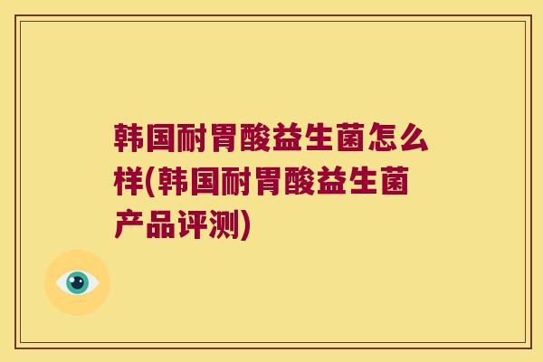 韩国耐胃酸益生菌怎么样(韩国耐胃酸益生菌产品评测)