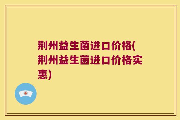 荆州益生菌进口价格(荆州益生菌进口价格实惠) 荆州益生菌进口价格(荆州益生菌进口价格实惠)